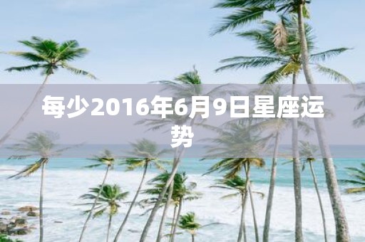 每少2016年6月9日星座运势