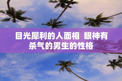 目光犀利的人面相 眼神有杀气的男生的性格