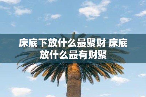 床底下放什么最聚财 床底放什么最有财聚