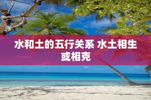 水和土的五行关系 水土相生或相克
