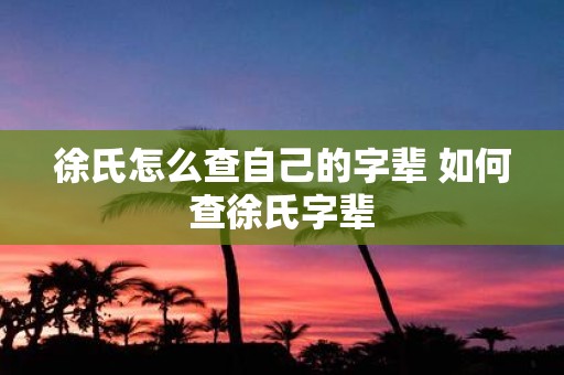 徐氏怎么查自己的字辈 如何查徐氏字辈