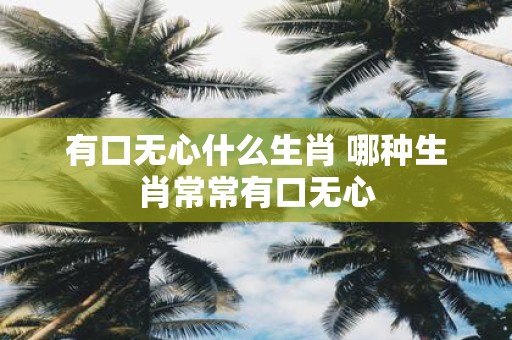 有口无心什么生肖 哪种生肖常常有口无心