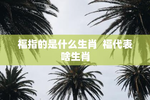 福指的是什么生肖 福代表啥生肖