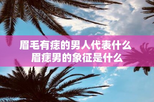 眉毛有痣的男人代表什么 眉痣男的象征是什么