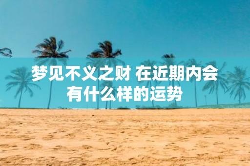 梦见不义之财 在近期内会有什么样的运势