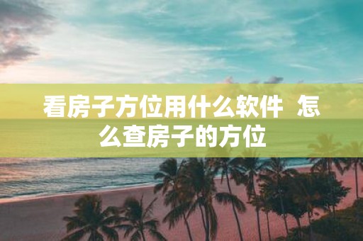 看房子方位用什么软件 怎么查房子的方位