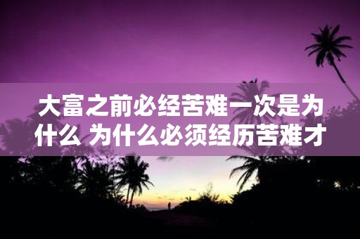 大富之前必经苦难一次是为什么 为什么必须经历苦难才能成为富人