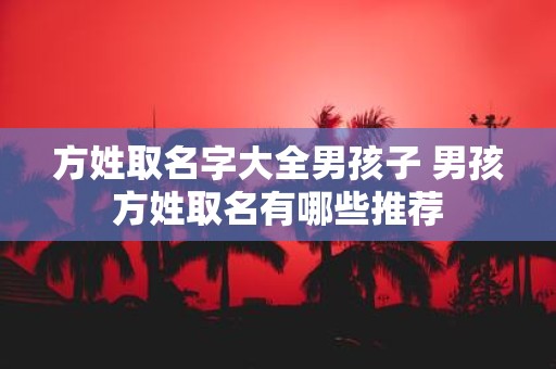 方姓取名字大全男孩子 男孩方姓取名有哪些推荐