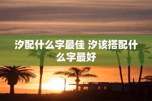 汐配什么字最佳 汐该搭配什么字最好