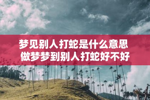 梦见别人打蛇是什么意思 做梦梦到别人打蛇好不好