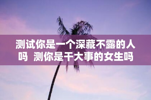 测试你是一个深藏不露的人吗 测你是干大事的女生吗