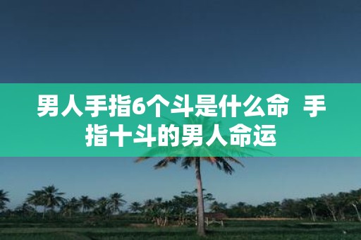 男人手指6个斗是什么命 手指十斗的男人命运