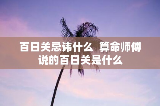 百日关忌讳什么 算命师傅说的百日关是什么