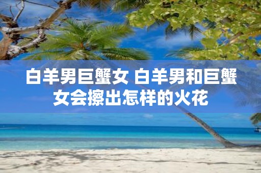 白羊男巨蟹女 白羊男和巨蟹女会擦出怎样的火花