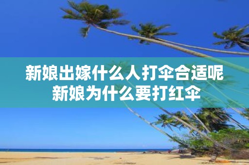 新娘出嫁什么人打伞合适呢 新娘为什么要打红伞