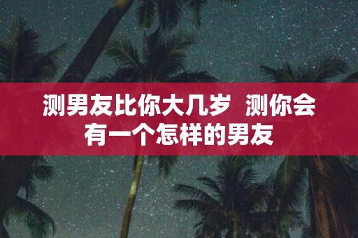 测男友比你大几岁 测你会有一个怎样的男友