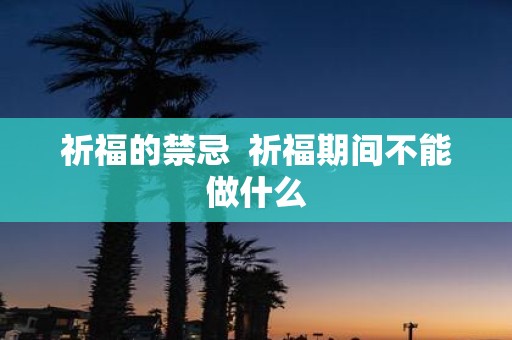 祈福的禁忌 祈福期间不能做什么