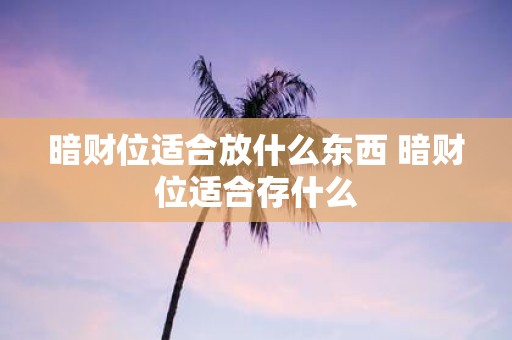 暗财位适合放什么东西 暗财位适合存什么