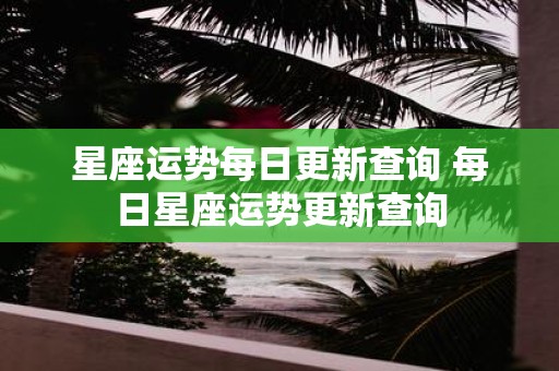 星座运势每日更新查询 每日星座运势更新查询