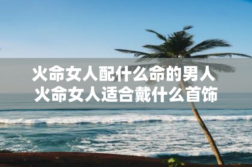 火命女人配什么命的男人 火命女人适合戴什么首饰