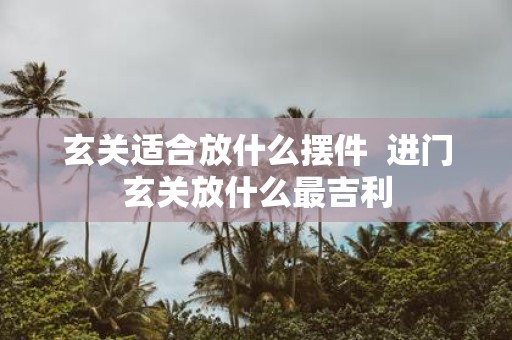 玄关适合放什么摆件 进门玄关放什么最吉利