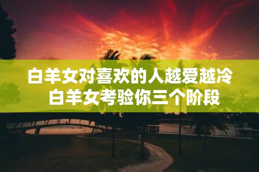白羊女对喜欢的人越爱越冷 白羊女考验你三个阶段