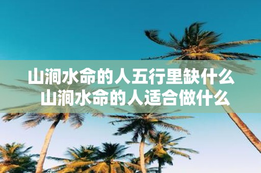 山涧水命的人五行里缺什么 山涧水命的人适合做什么行业