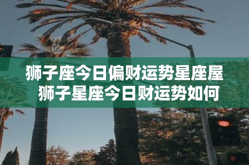 狮子座今日偏财运势星座屋 狮子星座今日财运势如何