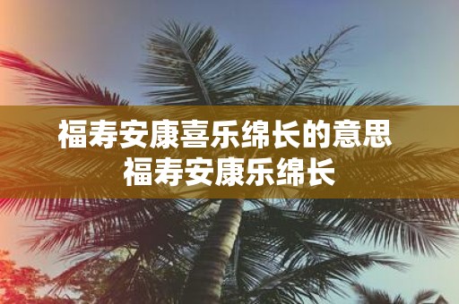 福寿安康喜乐绵长的意思 福寿安康乐绵长