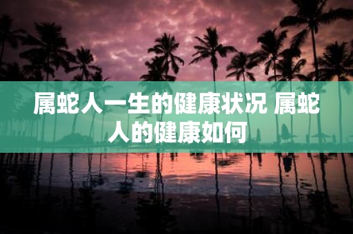属蛇人一生的健康状况 属蛇人的健康如何