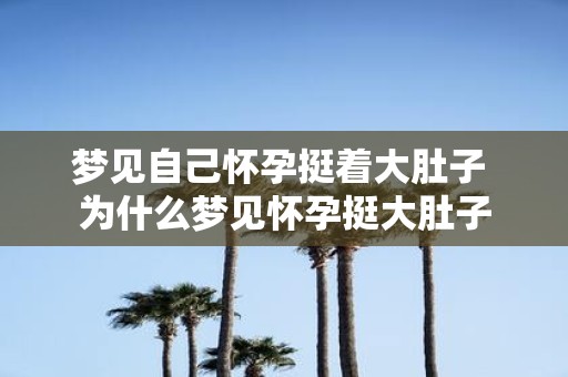 梦见自己怀孕挺着大肚子 为什么梦见怀孕挺大肚子