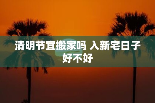 清明节宜搬家吗 入新宅日子好不好