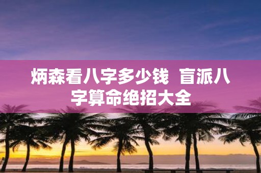 炳森看八字多少钱 盲派八字算命绝招大全