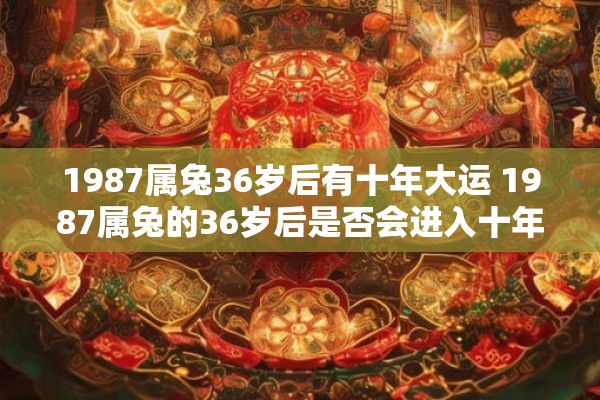 1987属兔36岁后有十年大运 1987属兔的36岁后是否会进入十年大运