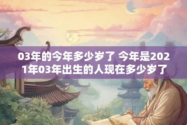 03年的今年多少岁了 今年是2021年03年出生的人现在多少岁了 03年的今年多少岁了 今年是2021年03年出生的人现在多少岁了