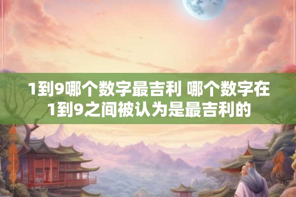 1到9哪个数字最吉利 哪个数字在1到9之间被认为是最吉利的