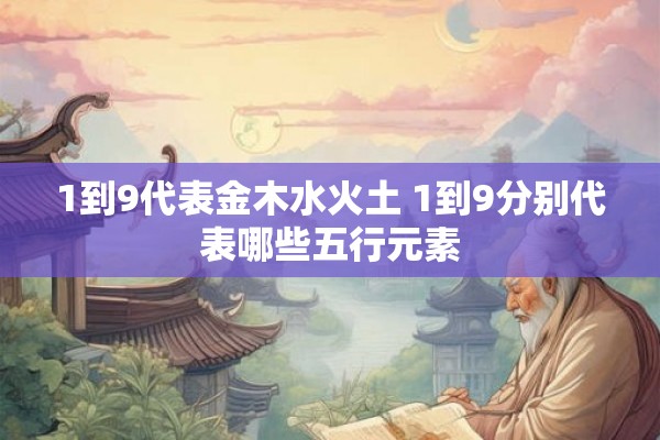 1到9代表金木水火土 1到9分别代表哪些五行元素 1到9代表金木水火土 1到9分别代表哪些五行元素
