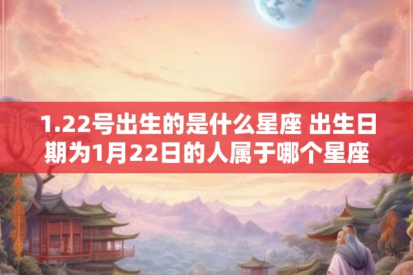 1.22号出生的是什么星座 出生日期为1月22日的人属于哪个星座 1.22号出生的是什么星座 出生日期为1月22日的人属于哪个星座
