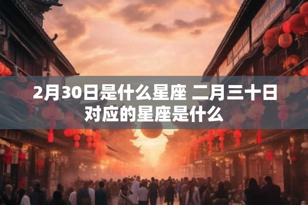2月30日是什么星座 二月三十日对应的星座是什么