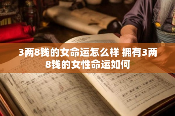 3两8钱的女命运怎么样 拥有3两8钱的女性命运如何