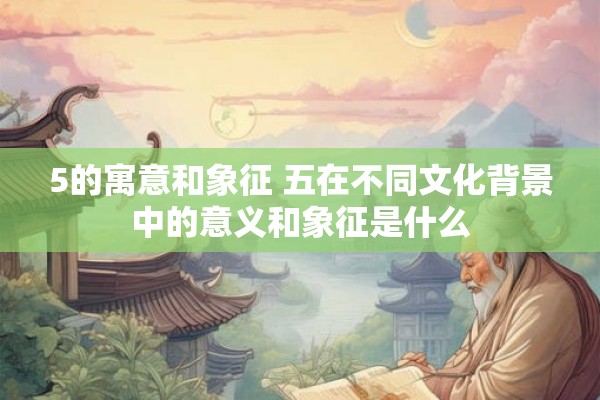 5的寓意和象征 五在不同文化背景中的意义和象征是什么