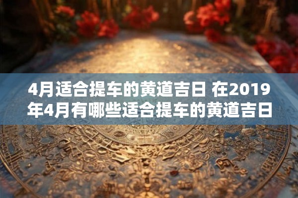 4月适合提车的黄道吉日 在2019年4月有哪些适合提车的黄道吉日