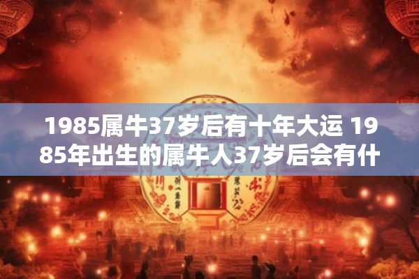 1985属牛37岁后有十年大运 1985年出生的属牛人37岁后会有什么样的十年大运
