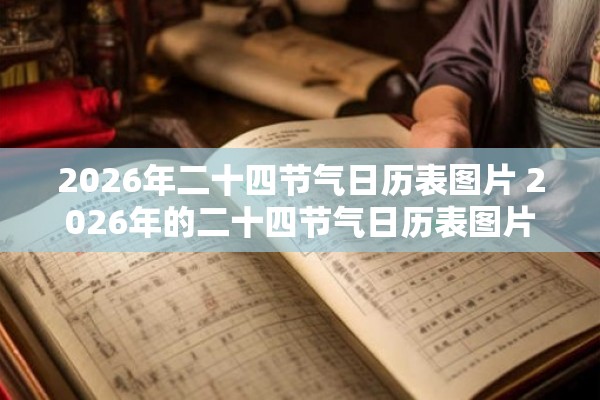 2026年二十四节气日历表图片 2026年的二十四节气日历表图片应该长什么样包括哪些节气时间安排如何