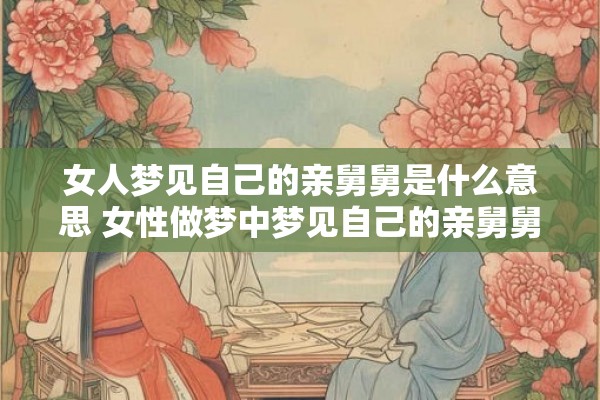 女人梦见自己的亲舅舅是什么意思 女性做梦中梦见自己的亲舅舅这意味着什么
