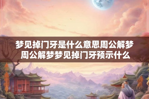 梦见掉门牙是什么意思周公解梦 周公解梦梦见掉门牙预示什么