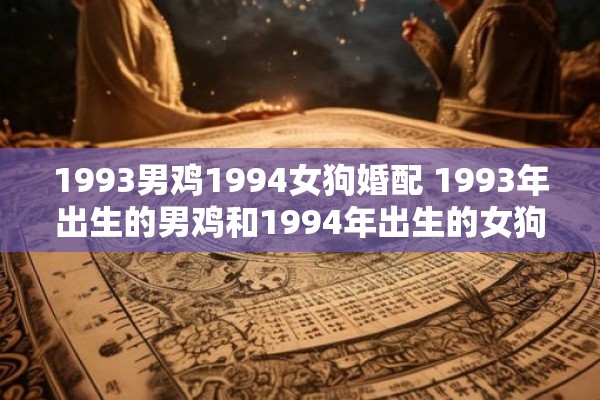 1993男鸡1994女狗婚配 1993年出生的男鸡和1994年出生的女狗是否可以结为婚配 1993男鸡1994女狗婚配 1993年出生的男鸡和1994年出生的女狗是否可以结为婚配
