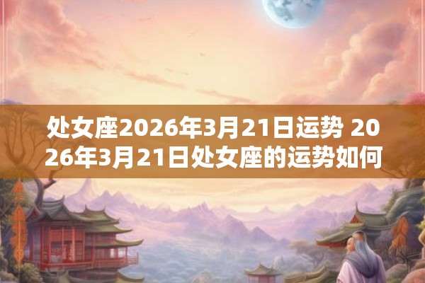 处女座2026年3月21日运势 2026年3月21日处女座的运势如何 处女座2026年3月21日运势 2026年3月21日处女座的运势如何
