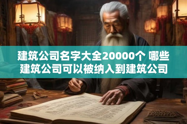 建筑公司名字大全20000个 哪些建筑公司可以被纳入到建筑公司名字大全20000个里