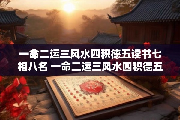 一命二运三风水四积德五读书七相八名 一命二运三风水四积德五读书七相八名这些因素影响一个人的命运到底有多大 一命二运三风水四积德五读书七相八名 一命二运三风水四积德五读书七相八名这些因素影响一个人的命运到底有多大